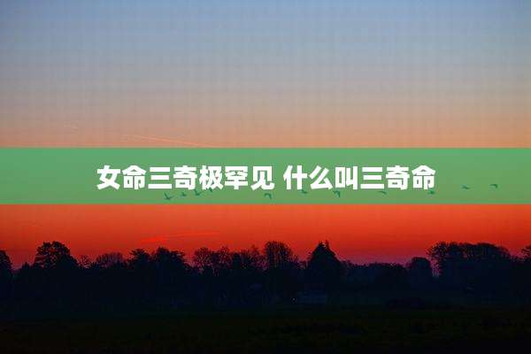 女命三奇极罕见 什么叫三奇命