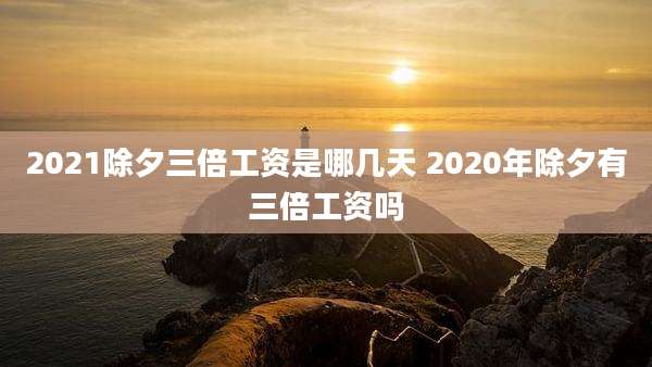 2021除夕三倍工资是哪几天 2020年除夕有三倍工资吗
