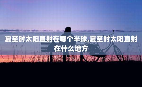 夏至时太阳直射在哪个半球,夏至时太阳直射在什么地方