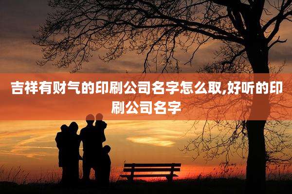 吉祥有财气的印刷公司名字怎么取,好听的印刷公司名字