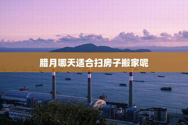 腊月哪天适合扫房子搬家呢
