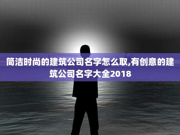 简洁时尚的建筑公司名字怎么取,有创意的建筑公司名字大全2018