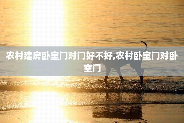 农村建房卧室门对门好不好,农村卧室门对卧室门