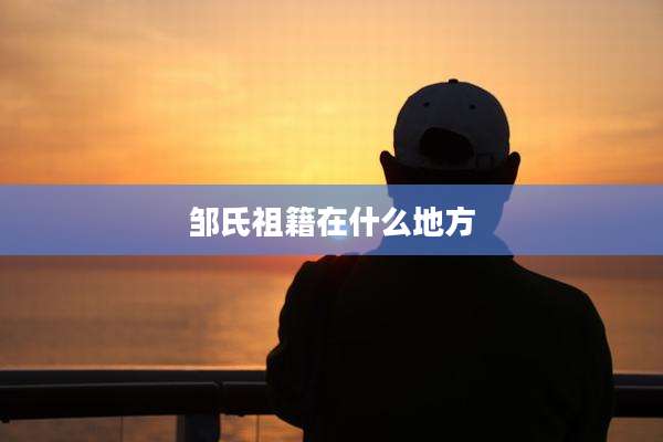 邹氏祖籍在什么地方