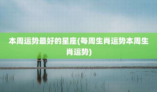 本周运势最好的星座(每周生肖运势本周生肖运势)