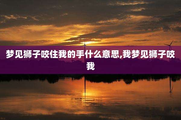 梦见狮子咬住我的手什么意思,我梦见狮子咬我
