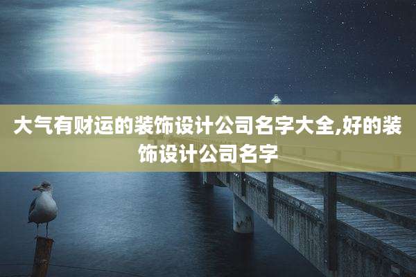 大气有财运的装饰设计公司名字大全,好的装饰设计公司名字