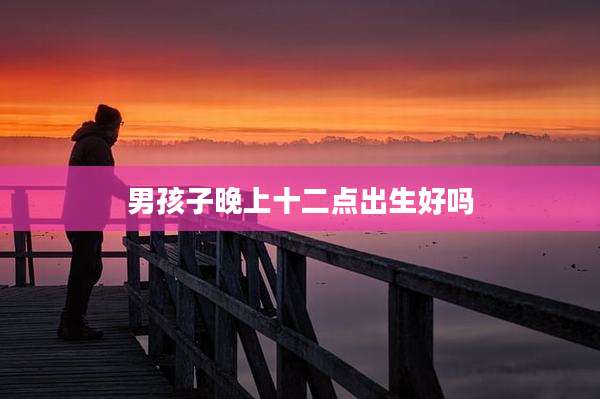 男孩子晚上十二点出生好吗