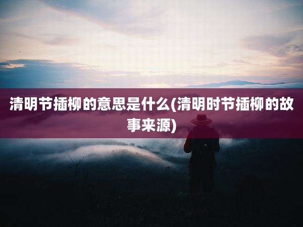 清明节插柳的意思是什么(清明时节插柳的故事来源)