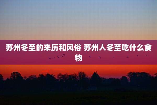 苏州冬至的来历和风俗 苏州人冬至吃什么食物