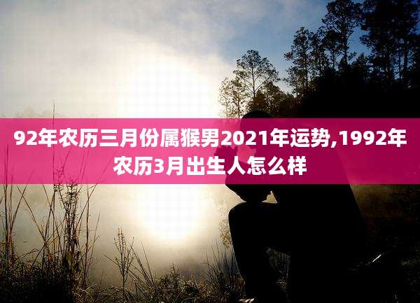 92年农历三月份属猴男2021年运势,1992年农历3月出生人怎么样