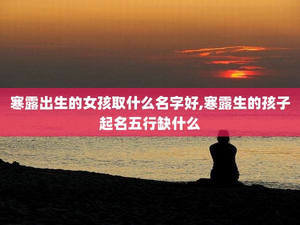 寒露出生的女孩取什么名字好,寒露生的孩子起名五行缺什么