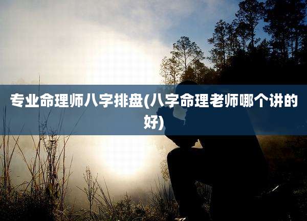 专业命理师八字排盘(八字命理老师哪个讲的好)