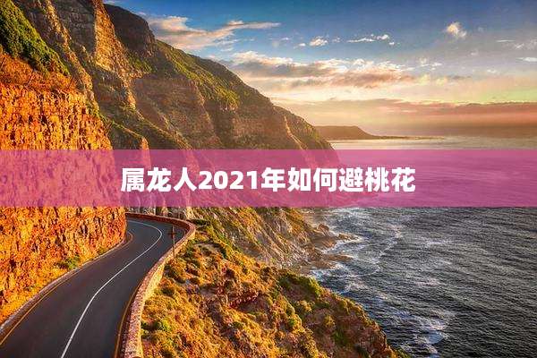 属龙人2021年如何避桃花