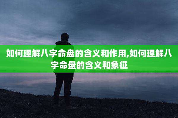 如何理解八字命盘的含义和作用,如何理解八字命盘的含义和象征