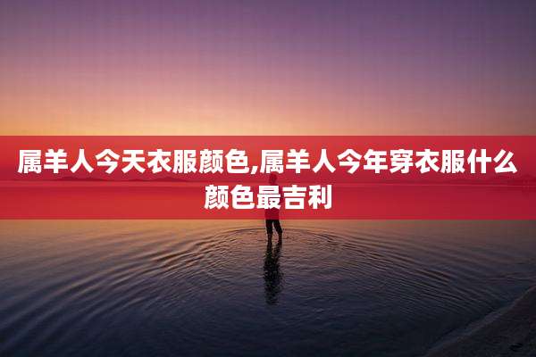 属羊人今天衣服颜色,属羊人今年穿衣服什么颜色最吉利