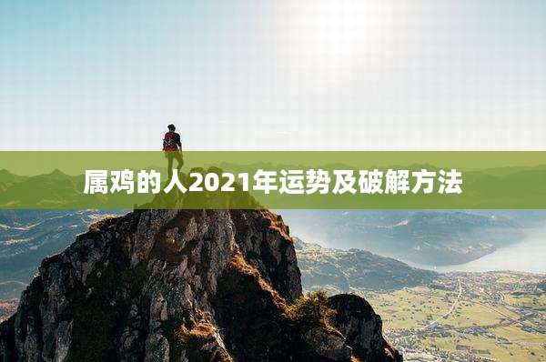 属鸡的人2021年运势及破解方法
