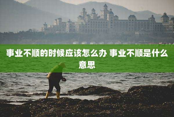 事业不顺的时候应该怎么办 事业不顺是什么意思