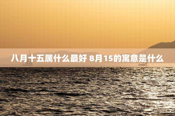 八月十五属什么最好 8月15的寓意是什么
