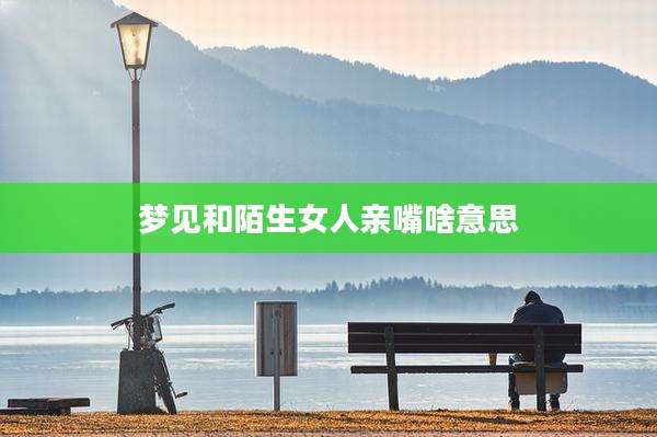 梦见和陌生女人亲嘴啥意思