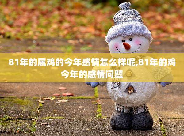 81年的属鸡的今年感情怎么样呢,81年的鸡今年的感情问题