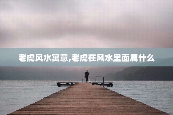 老虎风水寓意,老虎在风水里面属什么