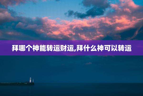 拜哪个神能转运财运,拜什么神可以转运