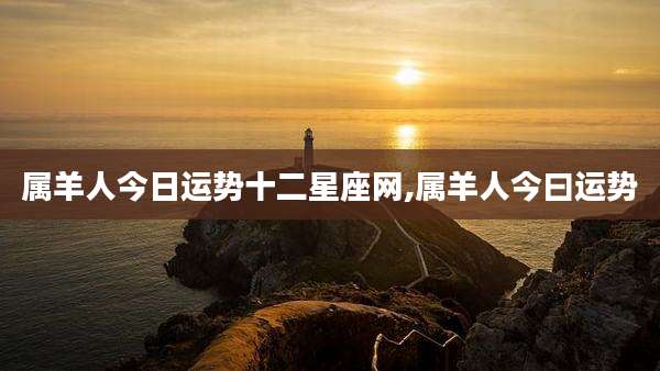 属羊人今日运势十二星座网,属羊人今曰运势