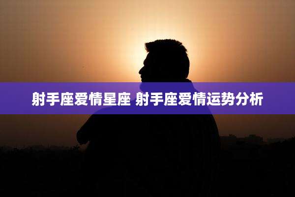 射手座爱情星座 射手座爱情运势分析