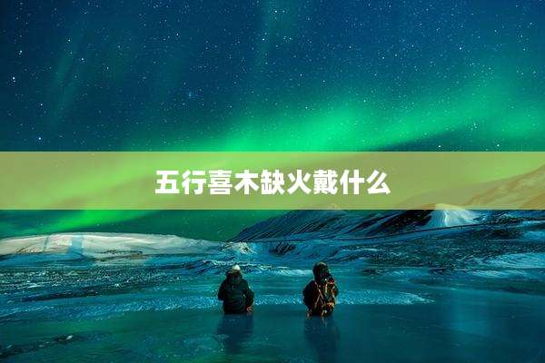 五行喜木缺火戴什么