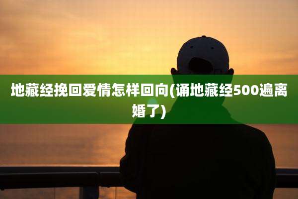 地藏经挽回爱情怎样回向(诵地藏经500遍离婚了)