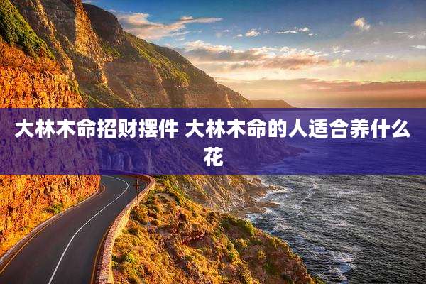 大林木命招财摆件 大林木命的人适合养什么花