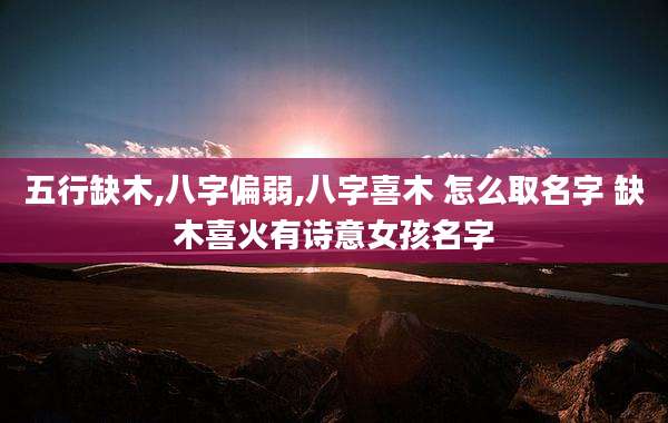 五行缺木,八字偏弱,八字喜木 怎么取名字 缺木喜火有诗意女孩名字