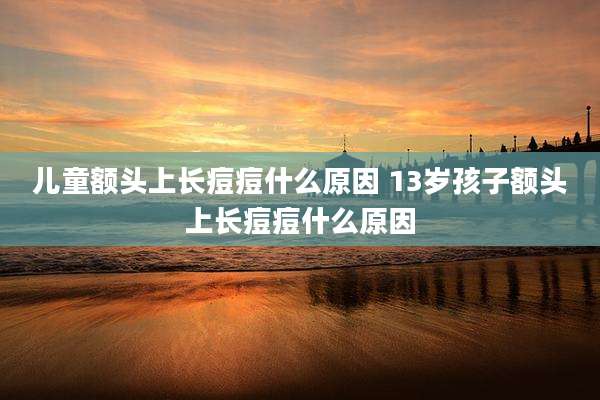 儿童额头上长痘痘什么原因 13岁孩子额头上长痘痘什么原因