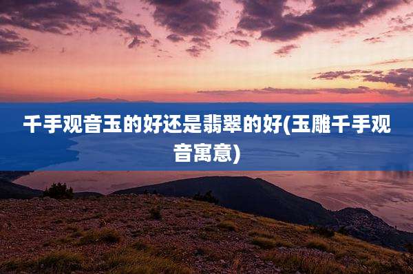 千手观音玉的好还是翡翠的好(玉雕千手观音寓意)
