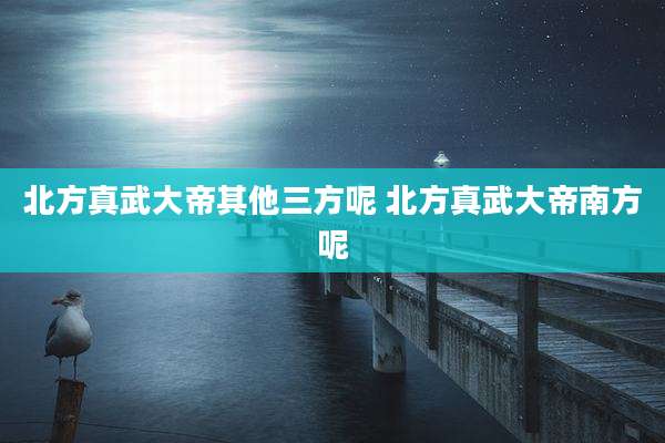 北方真武大帝其他三方呢 北方真武大帝南方呢