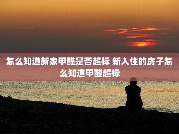 怎么知道新家甲醛是否超标 新入住的房子怎么知道甲醛超标
