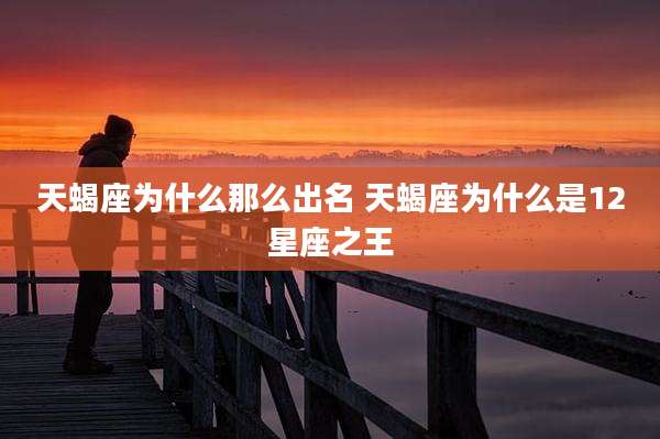 天蝎座为什么那么出名 天蝎座为什么是12星座之王