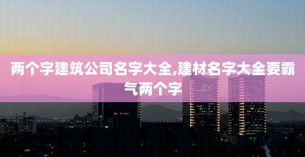 两个字建筑公司名字大全,建材名字大全要霸气两个字
