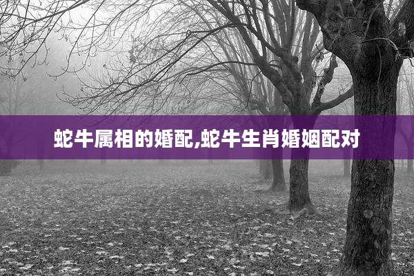 蛇牛属相的婚配,蛇牛生肖婚姻配对