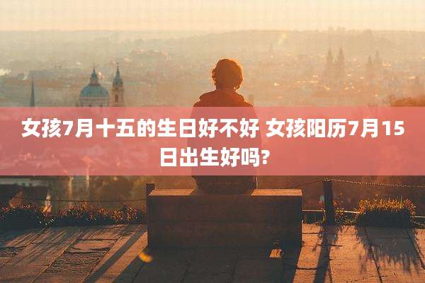 女孩7月十五的生日好不好 女孩阳历7月15日出生好吗?