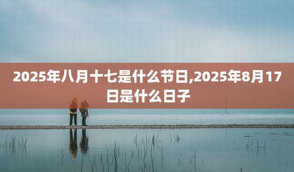 2025年八月十七是什么节日,2025年8月17日是什么日子