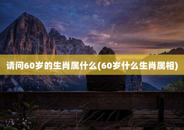 请问60岁的生肖属什么(60岁什么生肖属相)