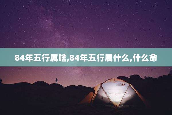 84年五行属啥,84年五行属什么,什么命
