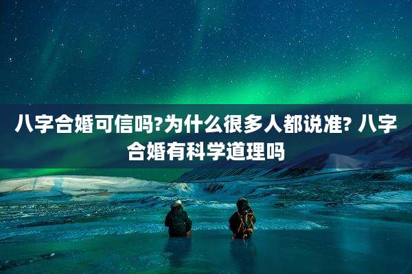 八字合婚可信吗?为什么很多人都说准? 八字合婚有科学道理吗