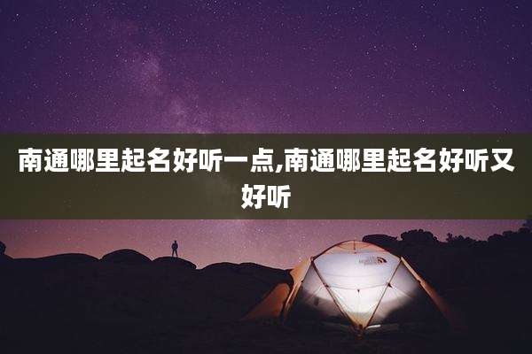 南通哪里起名好听一点,南通哪里起名好听又好听
