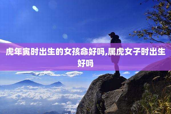 虎年寅时出生的女孩命好吗,属虎女子时出生好吗