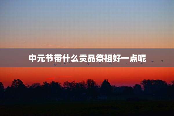 中元节带什么贡品祭祖好一点呢