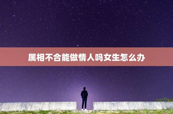 属相不合能做情人吗女生怎么办