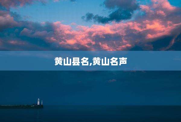 黄山县名,黄山名声